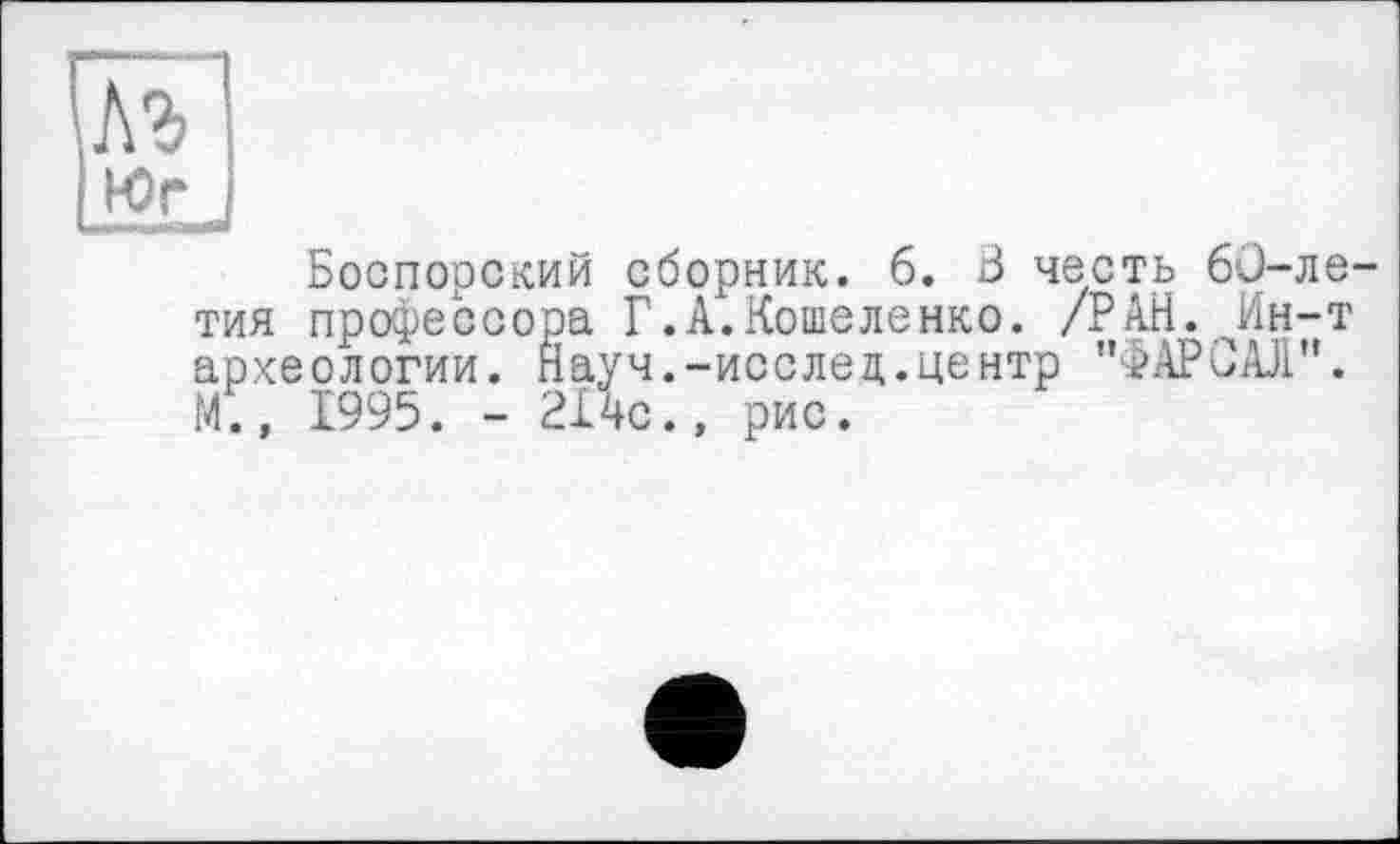 ﻿[Юг
Боспорский сборник. 6. В честь 60-ле-тия профессора Г.А.Кошеленко. /РАН. Ин-т археологии. Науч.-исслец.центр "ФАРСАЛ". М., 1995. - 214с., рис.